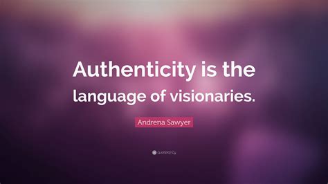 Andrena Sawyer Quote “authenticity Is The Language Of Visionaries ”