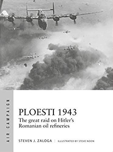 Ploesti 1943 The Great Raid On Hitler S Romanian Oil Refineries By