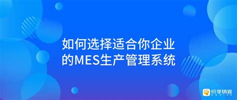 如何选择适合你企业的mes生产管理系统？ 纷享销客crm