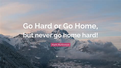 Mark McKinnon Quote: “Go Hard or Go Home, but never go home hard!”