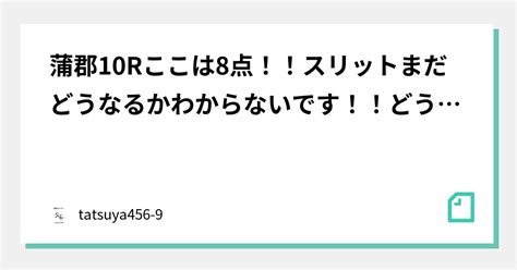 蒲郡10rここは8点！！スリットまだどうなるかわからないです！！どうなっても本線で取れるでしょ！｜tatsuya456 9｜note