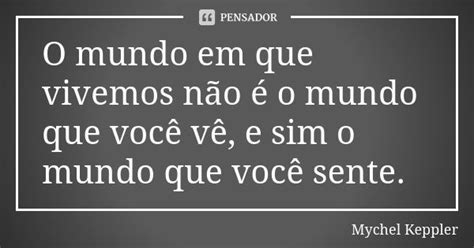 O Mundo Em Que Vivemos Não é O Mundo Mychel Keppler Pensador