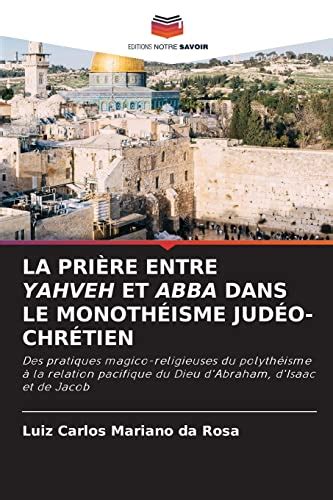 LA PRIÈRE ENTRE YAHVEH ET ABBA DANS LE MONOTHÉISME JUDÉO CHRÉTIEN Des