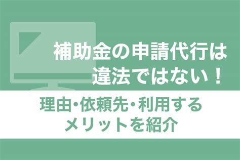 補助金の申請代行は違法ではない！理由・依頼先・利用するメリットを紹介 補助金・助成金の依頼・相談・比較なら【補助金幹事】