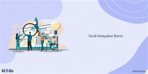 Studi Kelayakan Bisnis Pengertian Komponen Cara Membuatnya