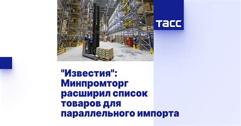 "Известия": Минпромторг расширил список товаров для параллельного импорта