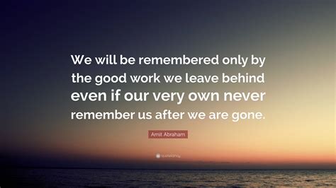 Amit Abraham Quote: “We will be remembered only by the good work we