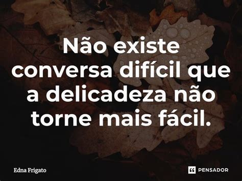 ⁠não Existe Conversa Difícil Que A Edna Frigato Pensador