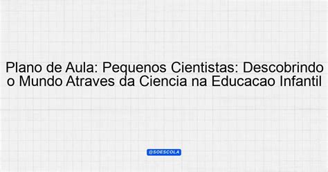 Plano de Aula Pequenos Cientistas Descobrindo o Mundo Através da