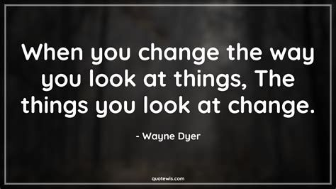 When You Change The Way You Look At Things The Things You Look At