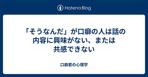 「そうなんだ」が口癖の人は話の内容に興味がない、または共感できない 口癖君の心理学