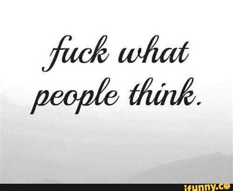 Fuck What People Think Ifunny