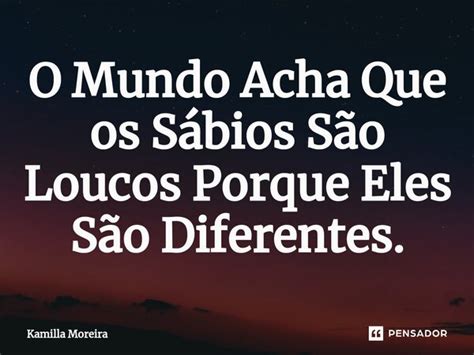 O Mundo Acha Que Os Sábios São Loucos Kamilla Moreira Pensador