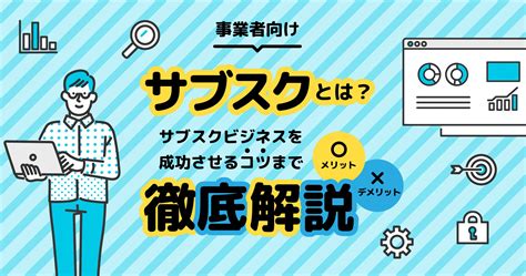 サブスクとは？意味からビジネスモデルの特徴、メリット・デメリットや成功するコツを解説 Favy公式ブログ Faviconファビコン