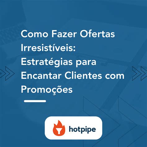 Hotpipe Como Fazer Ofertas Irresistíveis Estratégias para Encantar