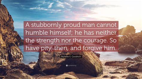 Richelle E Goodrich Quote A Stubbornly Proud Man Cannot Humble