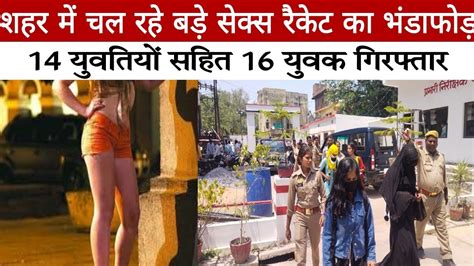 Sex Racket शहर में चल रहे बड़े सेक्स रैकेट का पर्दाफास 14 युवतियों सहित 16 युवक गिरफ्तार Youtube