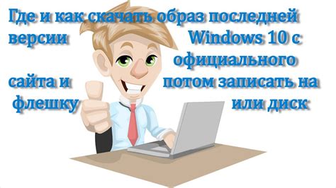 Где и как скачать образ последней версии Windows 10 с официального сайта и потом записать на