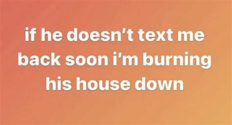 Real Quotes If He Doesn T Text Me Back Soon I M Burning His House Down