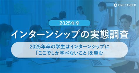 【2025年卒 インターンシップの実態調査】2025年卒の学生は、インターンシップに「ここでしか学べないこと」を望む One Career