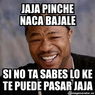 Meme Yo Dawg Jaja Pinche Naca Bajale Si No Ta Sabes Lo Ke Te Puede