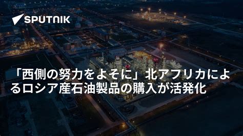 「西側の努力をよそに」北アフリカによるロシア産石油製品の購入が活発化 2023年2月27日 Sputnik 日本