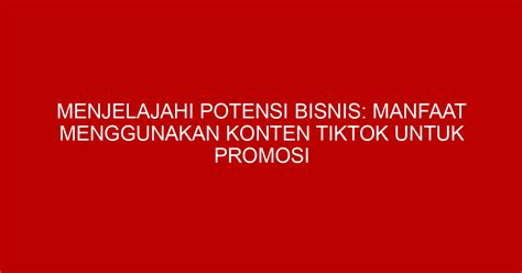 Menjelajahi Potensi Bisnis Manfaat Menggunakan Konten Tiktok Untuk Promosi