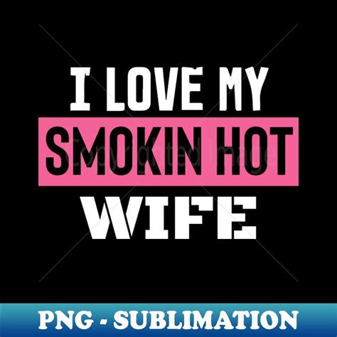 I Love My Smokin Hot Wife Signature Sublimation PNG File Inspire Uplift