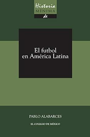 Historia M Nima Del Futbol En Am Rica Latina Ebook Alabarces Pablo