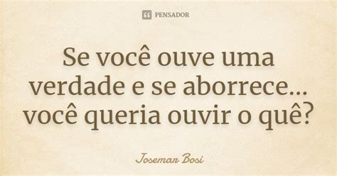 Se você ouve uma verdade e se Josemar Bosi Pensador