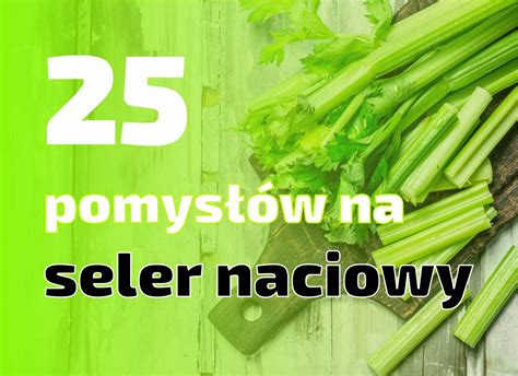 25 Pomysłów Na Seler Naciowy Przepisy Naciowe Seler Love