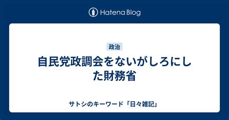 自民党政調会をないがしろにした財務省 サトシのキーワード「日々雑記」