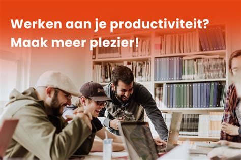 Werken Aan Je Productiviteit Maak Meer Plezier True Legends