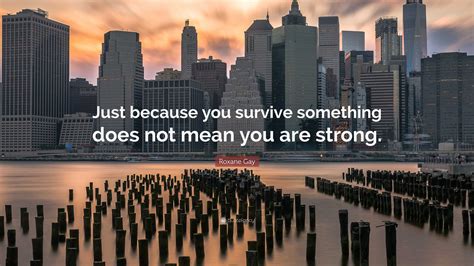 Roxane Gay Quote Just Because You Survive Something Does Not Mean You