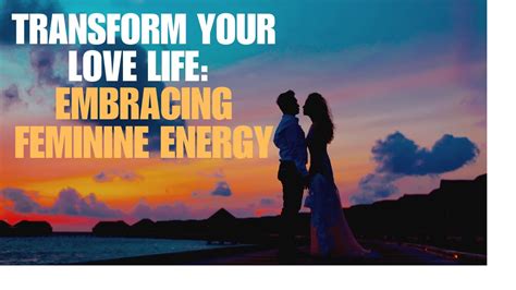 Transform Your Love Life Embracing Feminine Energy Youtube