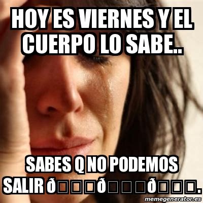 Meme Problems Hoy Es Viernes Y El Cuerpo Lo Sabe Sabes Q No Podemos