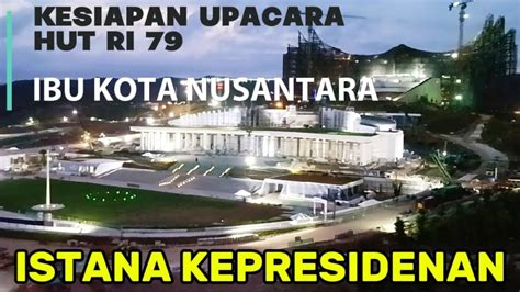 IKN HARI INI KESIAPAN ISTANA PRESIDEN UPACARA 17AGUSTUS HUT RI 79 IBU