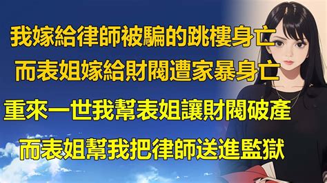 《完結爽文》上一世，我嫁給律師被騙的跳樓身亡，而表姐嫁給財閥遭家暴身亡，重來一世，我幫表姐讓財閥破產，而表姐幫我把律師送進監獄！ 一口气看完 推文 小说 Youtube