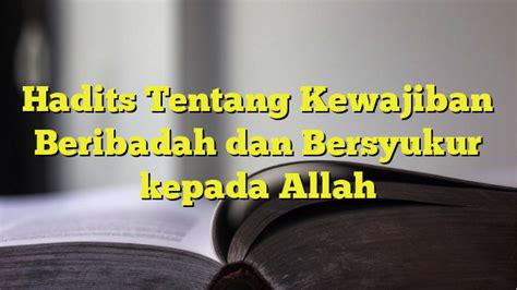 Hadits Tentang Kewajiban Beribadah Dan Bersyukur Kepada Allah