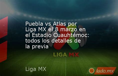 Puebla Vs Atlas Por Liga Mx El 8 Marzo En El Estadio Cuauhtémoc Todos Los Detalles De La Previa