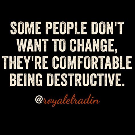 Some People Dont Want To Change Theyre Comfortable Being Destructive