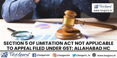 Section 5 Of Limitation Act Not Applicable To Appeal Filed Under GST