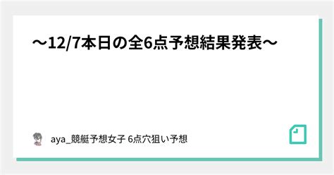 〜12 7本日の全6点予想結果発表〜｜綾 競艇プロ予想師系女子🚤 6点穴狙い予想を毎日配信！