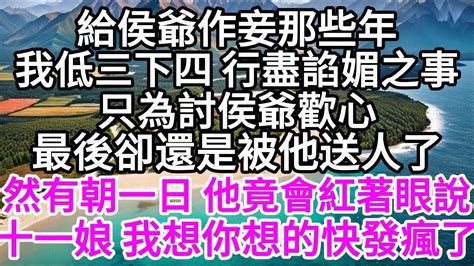 給侯爺作妾那些年，我低三下四 行盡諂媚之事，只為討侯爺歡心，最後卻還是被他送人了，然而有朝一日 他竟會紅著眼說，十一娘 我想你想的快發瘋了