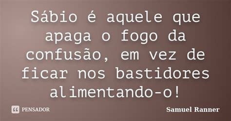 Sábio é Aquele Que Apaga O Fogo Da Samuel Ranner Pensador