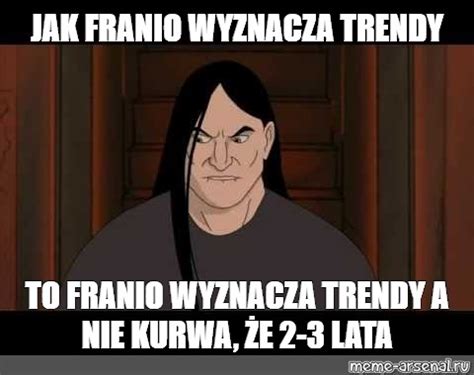 Meme Jak Franio Wyznacza Trendy To Franio Wyznacza Trendy A Nie Kurwa