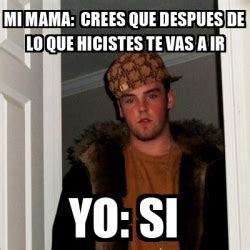 Meme Scumbag Steve Mi Mama Crees Que Despues De Lo Que Hicistes Te