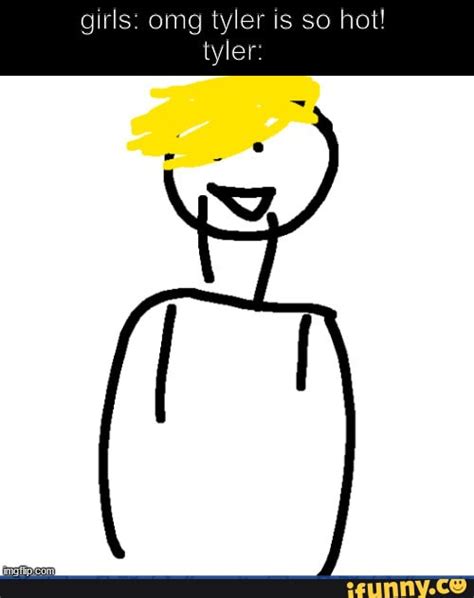 Girls Omg Tyler Is So Hot Tyler IFunny