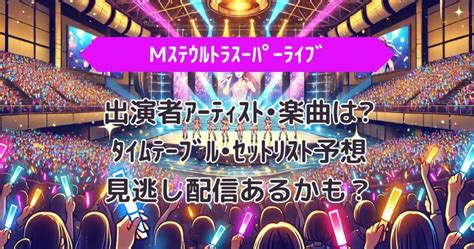 Mｽﾃｳﾙﾄﾗｽｰﾊﾟｰﾗｲﾌﾞ2024出演者ｱｰﾃｨｽﾄ•楽曲はﾀｲﾑﾃｰﾌﾞﾙ•ｾｯﾄﾘｽﾄ予想見逃し配信あるかも？ ロータスラボ