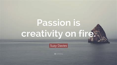 Suzy Davies Quote Passion Is Creativity On Fire”